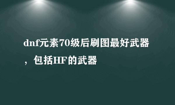 dnf元素70级后刷图最好武器，包括HF的武器