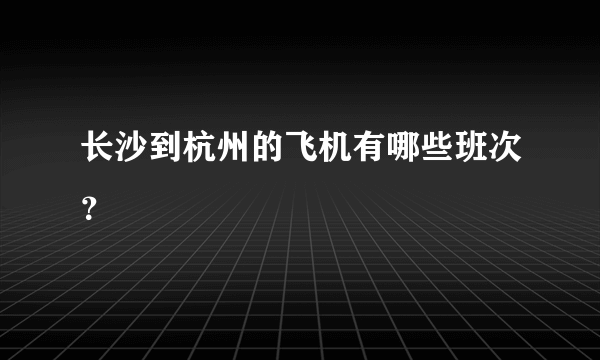 长沙到杭州的飞机有哪些班次？