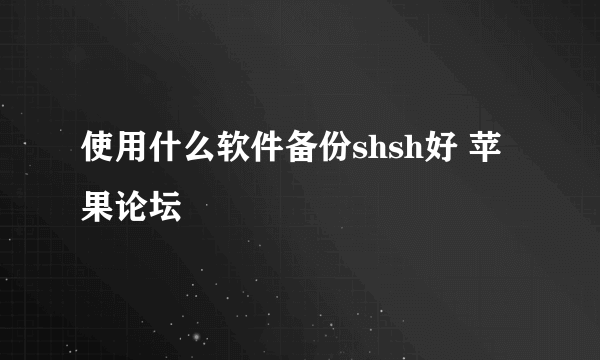 使用什么软件备份shsh好 苹果论坛