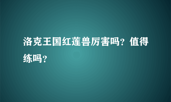 洛克王国红莲兽厉害吗？值得练吗？