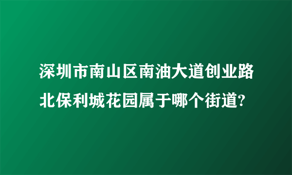 深圳市南山区南油大道创业路北保利城花园属于哪个街道?