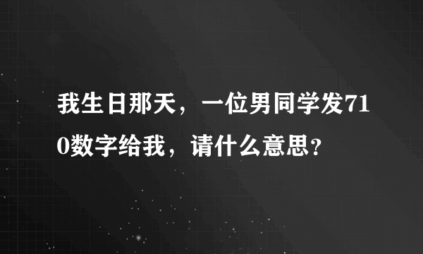 我生日那天，一位男同学发710数字给我，请什么意思？