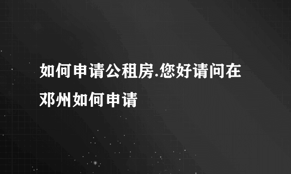 如何申请公租房.您好请问在邓州如何申请