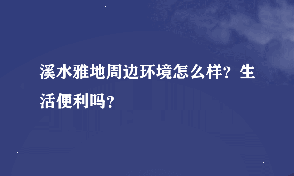 溪水雅地周边环境怎么样？生活便利吗？