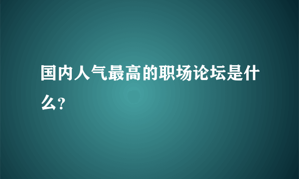 国内人气最高的职场论坛是什么？