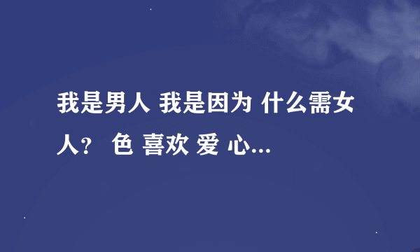 我是男人 我是因为 什么需女人？ 色 喜欢 爱 心理 神经 精神 生理 身体 吗？