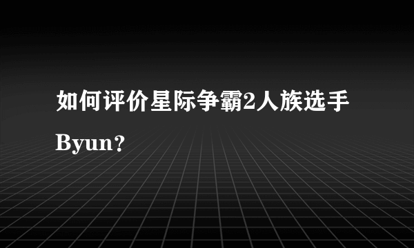 如何评价星际争霸2人族选手Byun？