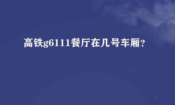 高铁g6111餐厅在几号车厢？