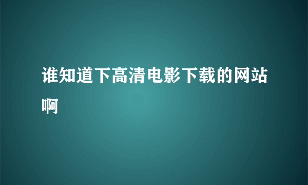 谁知道下高清电影下载的网站啊