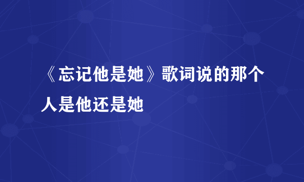 《忘记他是她》歌词说的那个人是他还是她