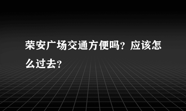 荣安广场交通方便吗？应该怎么过去？