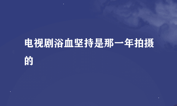 电视剧浴血坚持是那一年拍摄的