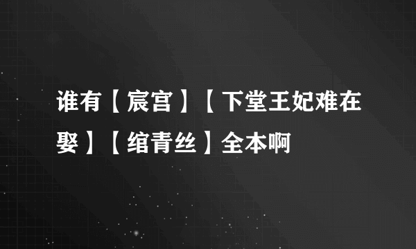 谁有【宸宫】【下堂王妃难在娶】【绾青丝】全本啊