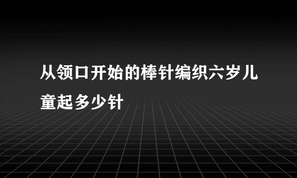 从领口开始的棒针编织六岁儿童起多少针