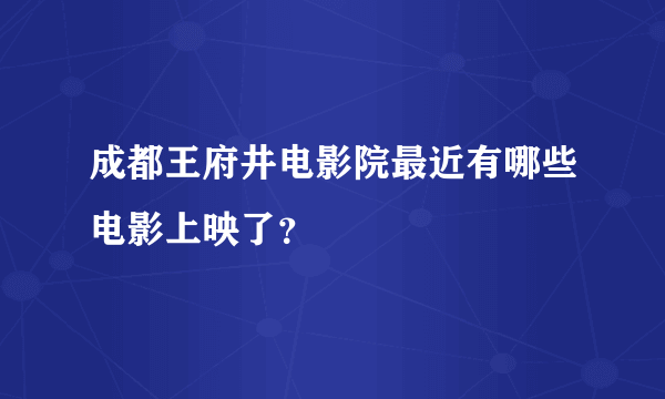 成都王府井电影院最近有哪些电影上映了？