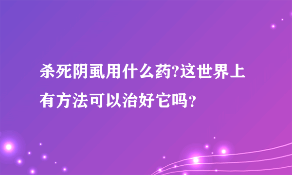 杀死阴虱用什么药?这世界上有方法可以治好它吗？