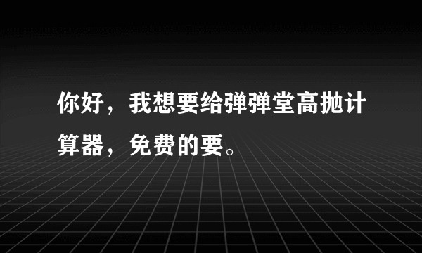 你好，我想要给弹弹堂高抛计算器，免费的要。