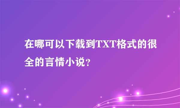 在哪可以下载到TXT格式的很全的言情小说？