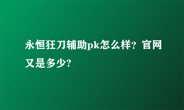 永恒狂刀辅助pk怎么样？官网又是多少?