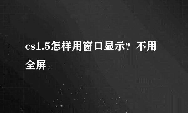 cs1.5怎样用窗口显示？不用全屏。