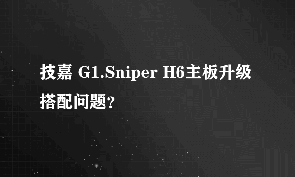 技嘉 G1.Sniper H6主板升级搭配问题？