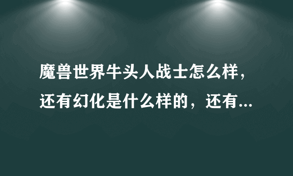 魔兽世界牛头人战士怎么样，还有幻化是什么样的，还有你对魔兽世界坐骑最牛逼的分析下，谢谢各位大神。