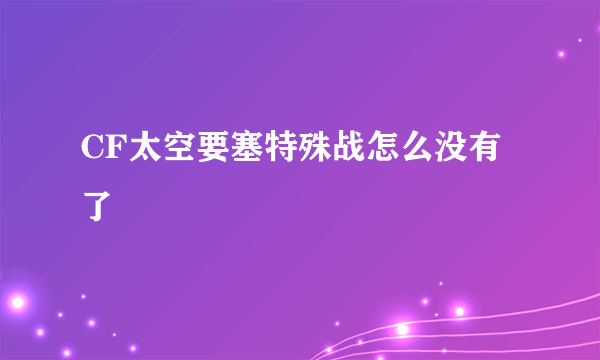 CF太空要塞特殊战怎么没有了