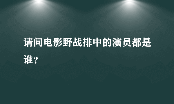 请问电影野战排中的演员都是谁？