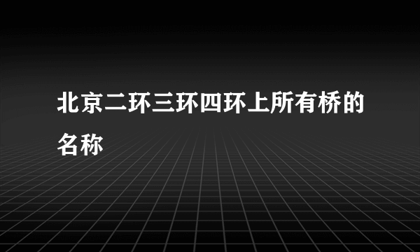 北京二环三环四环上所有桥的名称