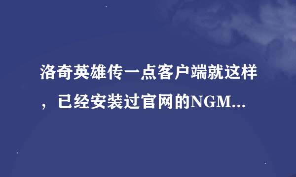 洛奇英雄传一点客户端就这样，已经安装过官网的NGM模块，游戏也重新装了，系统是win7旗舰版。