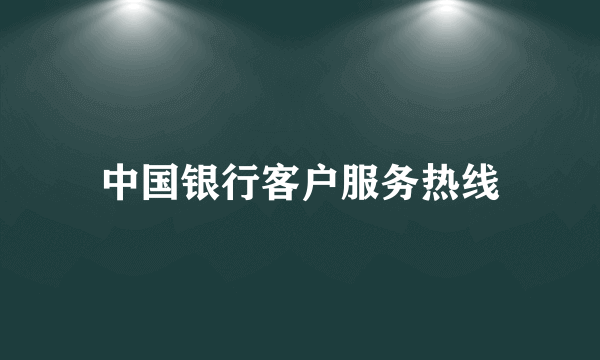 中国银行客户服务热线