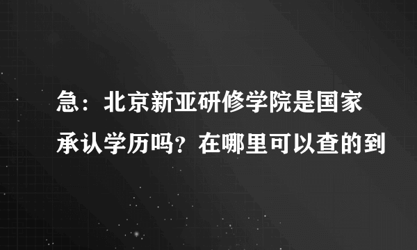 急：北京新亚研修学院是国家承认学历吗？在哪里可以查的到