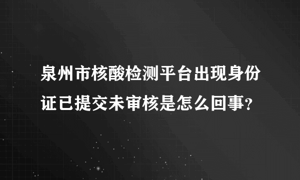 泉州市核酸检测平台出现身份证已提交未审核是怎么回事？