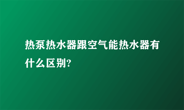 热泵热水器跟空气能热水器有什么区别?