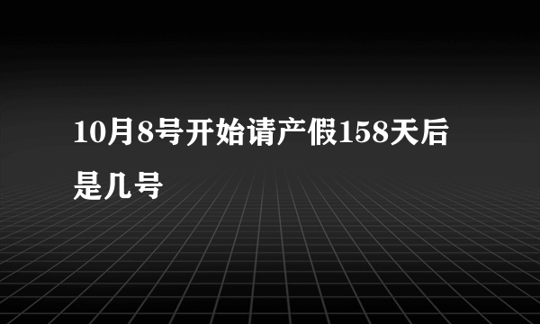 10月8号开始请产假158天后是几号