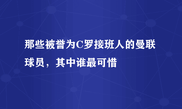 那些被誉为C罗接班人的曼联球员，其中谁最可惜