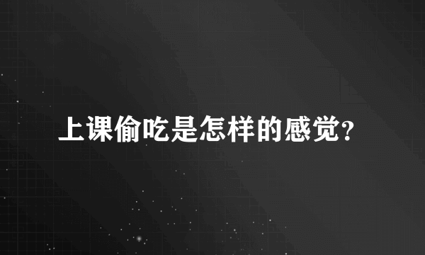 上课偷吃是怎样的感觉？