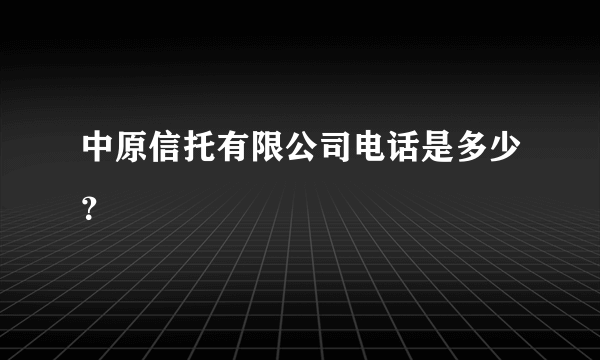 中原信托有限公司电话是多少？