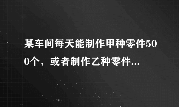 某车间每天能制作甲种零件500个，或者制作乙种零件250个，甲乙两种零件各一只配成一套产品，现在要30天内