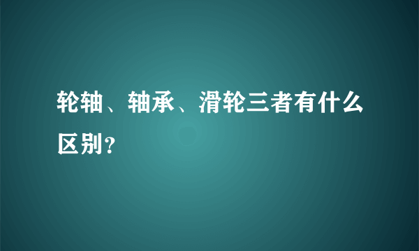 轮轴、轴承、滑轮三者有什么区别？