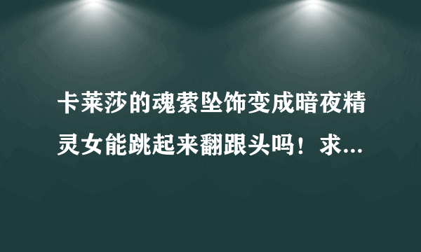 卡莱莎的魂萦坠饰变成暗夜精灵女能跳起来翻跟头吗！求有了的实践一下。我是猎人看看买吗。