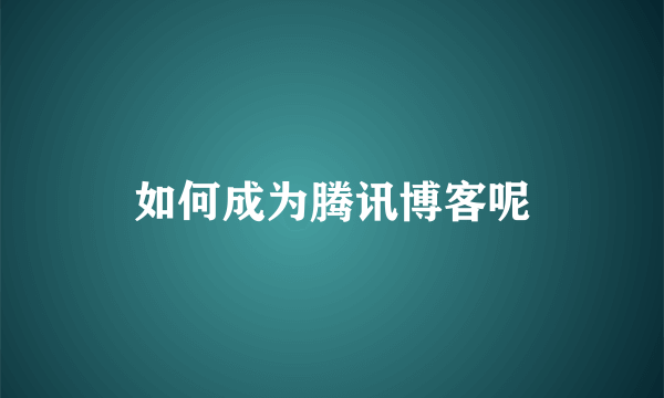 如何成为腾讯博客呢