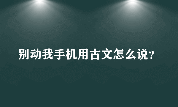 别动我手机用古文怎么说？