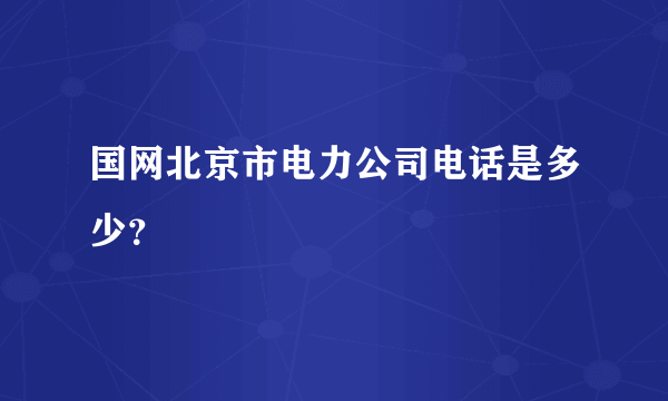 国网北京市电力公司电话是多少？