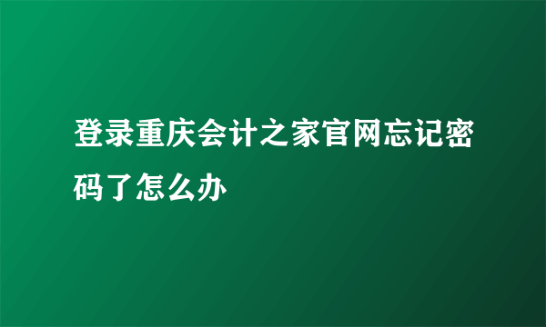 登录重庆会计之家官网忘记密码了怎么办