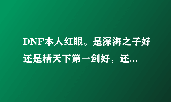 DNF本人红眼。是深海之子好还是精天下第一剑好，还是御龙力好。纠结啊。到底哪个。