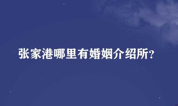 张家港哪里有婚姻介绍所？