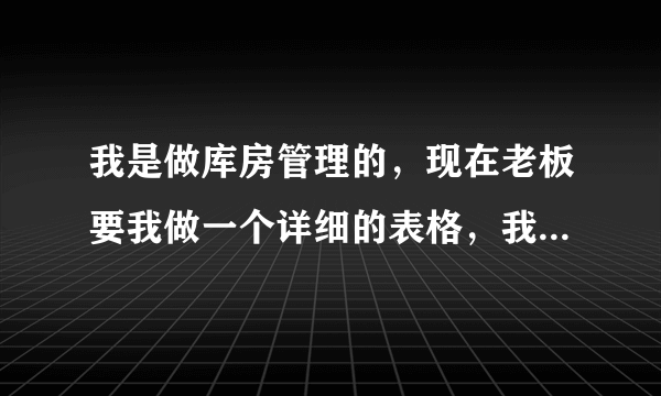 我是做库房管理的，现在老板要我做一个详细的表格，我不会做，教教我？