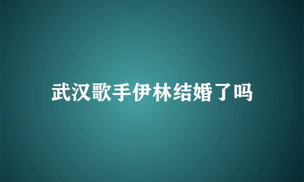 武汉歌手伊林结婚了吗