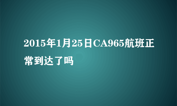 2015年1月25日CA965航班正常到达了吗